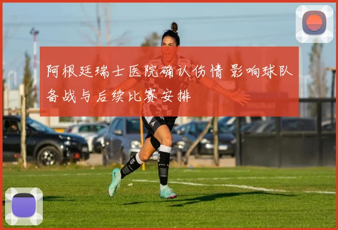 阿根廷瑞士医院确认伤情 影响球队备战与后续比赛安排