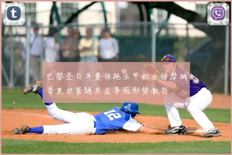巴黎圣日耳曼领跑法甲积分榜摩纳哥里尔紧随其后争冠形势激烈