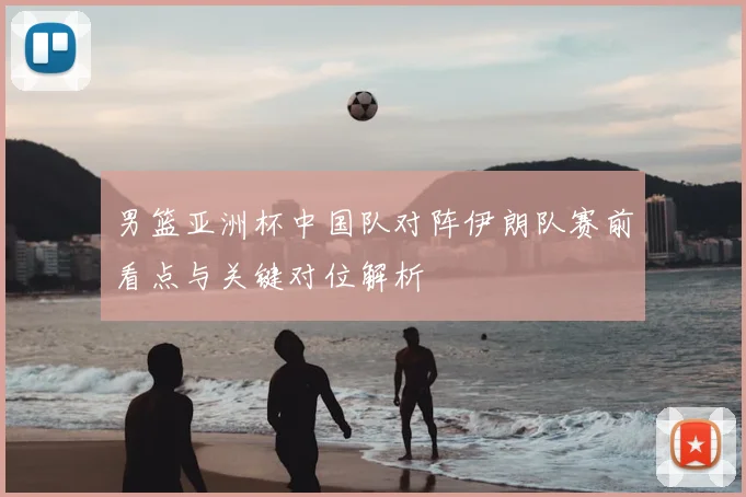 男篮亚洲杯中国队对阵伊朗队赛前看点与关键对位解析