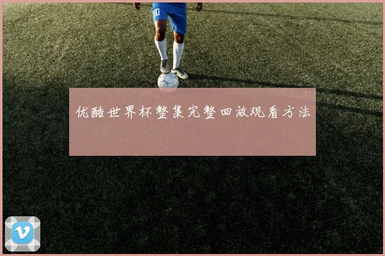 优酷世界杯整集完整回放观看方法