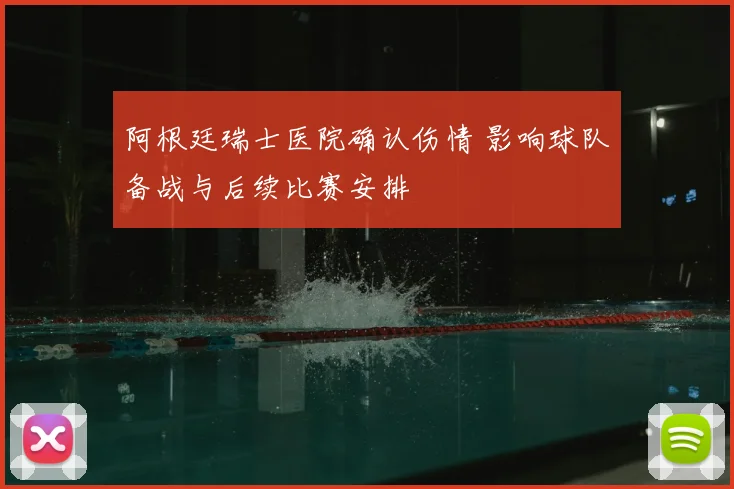 阿根廷瑞士医院确认伤情 影响球队备战与后续比赛安排