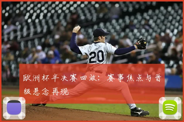 欧洲杯半决赛回放:赛事焦点与晋级悬念再现