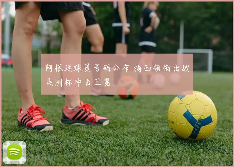 阿根廷球员号码公布 梅西领衔出战美洲杯冲击卫冕