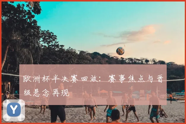 欧洲杯半决赛回放：赛事焦点与晋级悬念再现