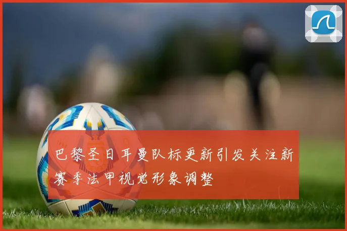 巴黎圣日耳曼队标更新引发关注新赛季法甲视觉形象调整