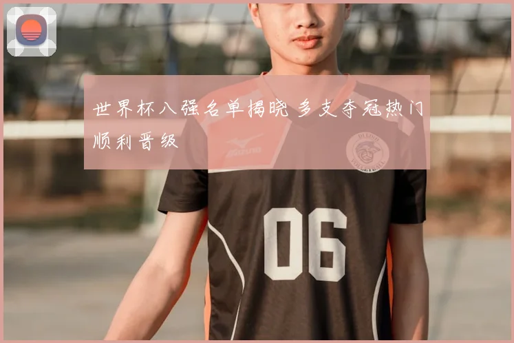 世界杯八强名单揭晓 多支夺冠热门顺利晋级