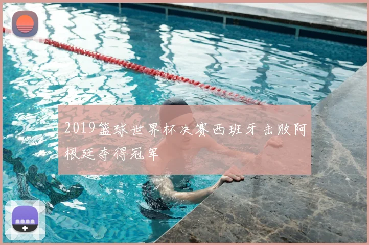 2019篮球世界杯决赛西班牙击败阿根廷夺得冠军