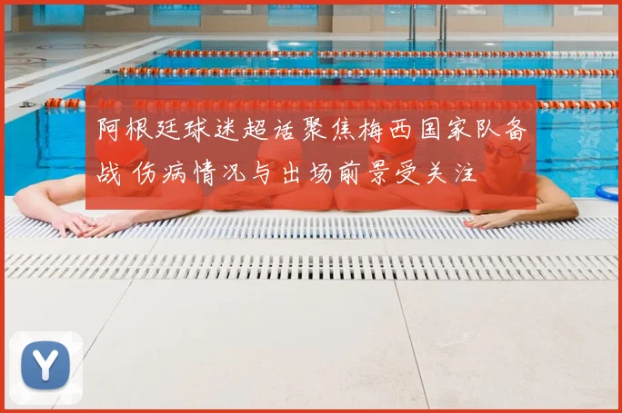 阿根廷球迷超话聚焦梅西国家队备战 伤病情况与出场前景受关注