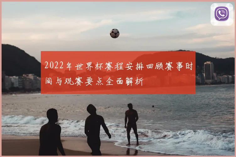 2022年世界杯赛程安排回顾赛事时间与观赛要点全面解析