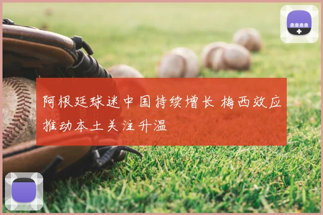 阿根廷球迷中国持续增长 梅西效应推动本土关注升温