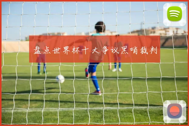 盘点世界杯十大争议黑哨裁判